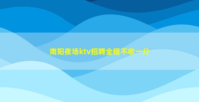 南阳夜场ktv招聘全程不收一分